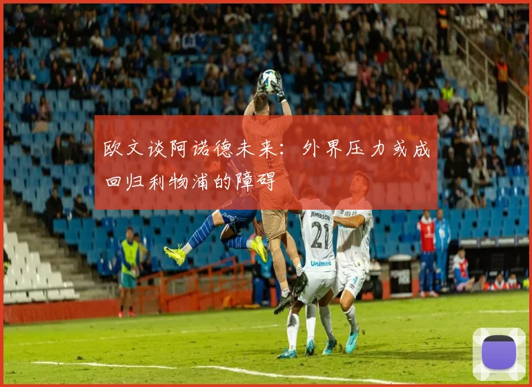 欧文谈阿诺德未来：外界压力或成回归利物浦的障碍