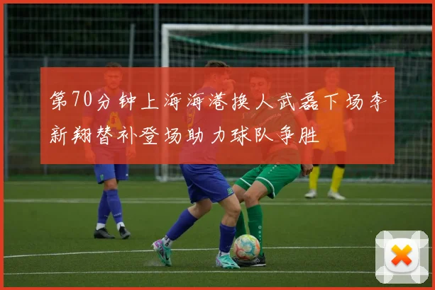 第70分钟上海海港换人武磊下场李新翔替补登场助力球队争胜