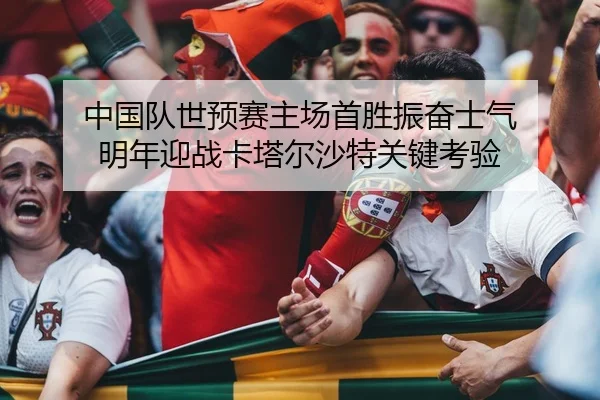 中国队世预赛主场首胜振奋士气 明年迎战卡塔尔沙特关键考验